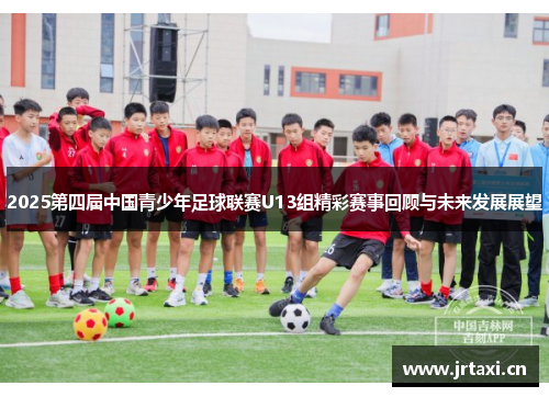 2025第四届中国青少年足球联赛U13组精彩赛事回顾与未来发展展望